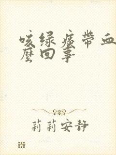 咳绿痰带血丝怎么回事