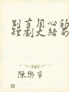 别有用心的妻子短剧大结局