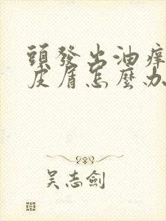 头发出油痒有头皮屑怎么办