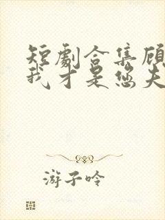 短剧合集顾先生我才是您夫人