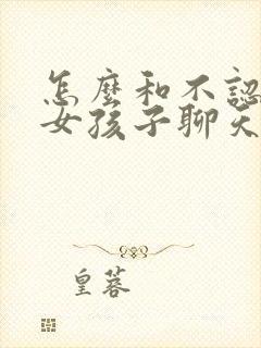 怎么和不认识的女孩子聊天找话题封面