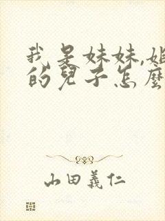 我是妹妹,姐姐的儿子怎么称呼