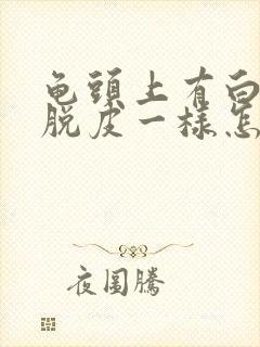 龟头上有白色的脱皮一样怎么回事