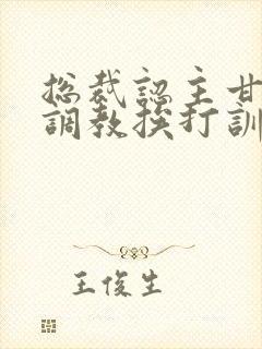 总裁认主甘愿被调教挨打训诫文