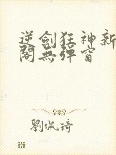 逆剑狂神新笔趣阁无弹窗