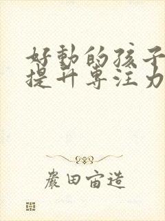 好动的孩子如何提升专注力