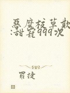 恶魔校草欺上身:甜宠999次