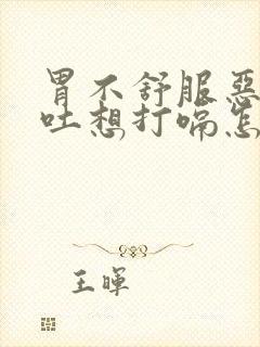 胃不舒服恶心想吐想打嗝怎么回事