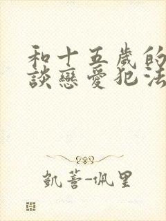 和十五岁的女孩谈恋爱犯法吗