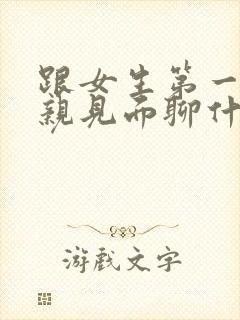 跟女生第一次相亲见面聊什么?