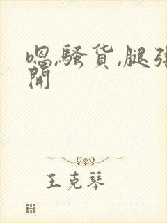 嗯,骚货,腿张开