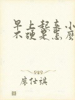 早上起来小弟弟不硬是怎么回事