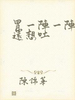 胃一阵一阵的痛还想吐