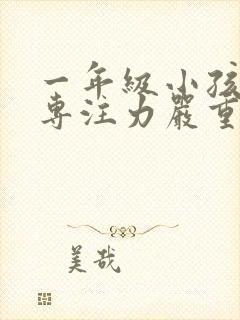 一年级小孩上课专注力严重不集中