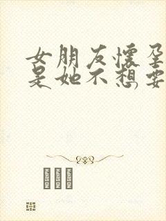 女朋友怀孕了但是她不想要怎么办