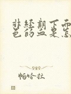 非经期下面流黑色的血是怎么回事