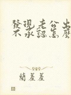 发现老公出轨还不承认怎么办