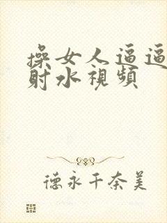 操女人逼逼高潮射水视频