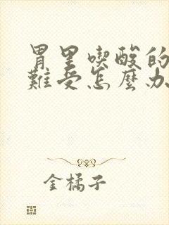 胃里吃酸的东西难受怎么办