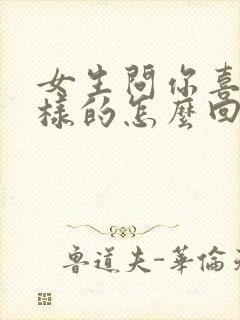 女生问你喜欢啥样的怎么回答