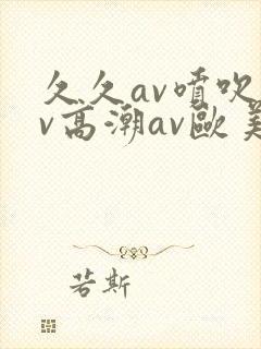久久av喷吹av高潮av欧美