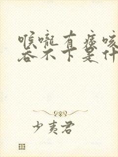 喉咙有痰咳不出吞不下是什么原因