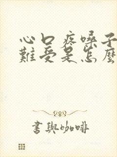 心口疼嗓子堵的难受是怎么回事