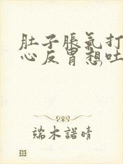 肚子胀气打嗝恶心反胃想吐是怎么回事