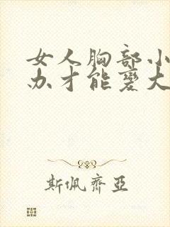 女人胸部小怎么办才能变大