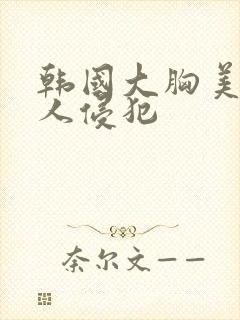 韩国大胸美女被人侵犯