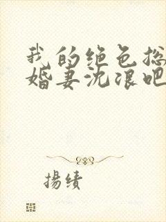 我的绝色总裁未婚妻沈浪吧