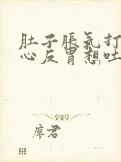 肚子胀气打嗝恶心反胃想吐是怎么回事