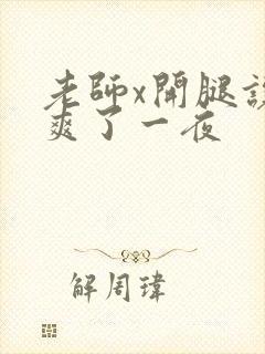 老师x开腿让我爽了一夜