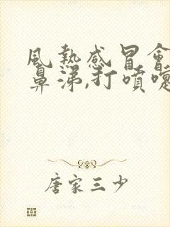 风热感冒会流清鼻涕,打喷嚏吗