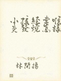 小孩经常喉咙发炎发烧怎样调理