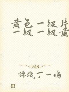 黄色一级片一级一级一级黄色片