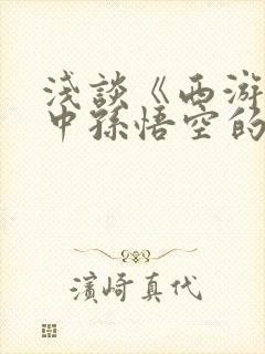 浅谈《西游记》中孙悟空的人物形象