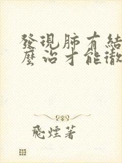 发现肺有结节怎么治才能彻底消除