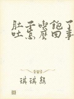 肚子吃饱了就想吐怎么回事