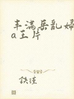 丰满岳乱妇一级a王片