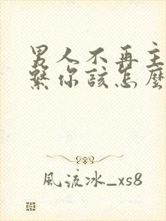 男人不再主动联系你该怎么办