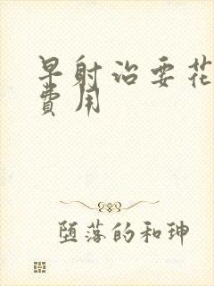 早射治要花多少费用封面