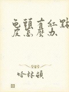 龟头有红点还脱皮怎么办