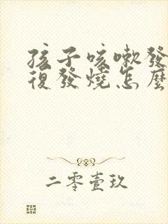 孩子咳嗽发烧反复发烧怎么办