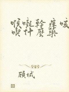 喉咙干痒咳黄痰吃什么药封面