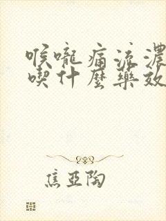 喉咙痛流浓鼻涕吃什么药效果好