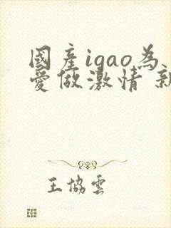 国产igao为爱做激情 新年