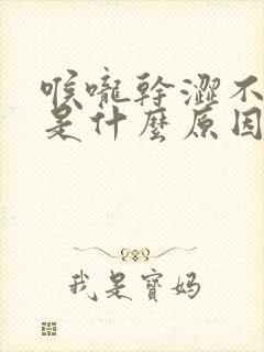 喉咙干涩不舒服是什么原因