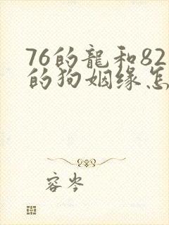 76的龙和82的狗姻缘怎么样