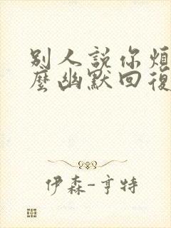 别人说你烦人怎么幽默回复